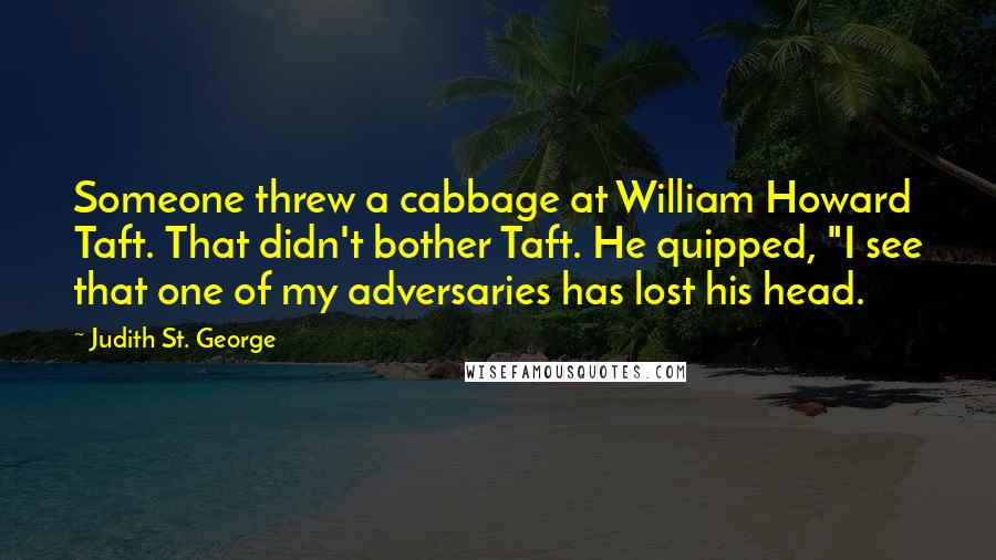 Judith St. George Quotes: Someone threw a cabbage at William Howard Taft. That didn't bother Taft. He quipped, "I see that one of my adversaries has lost his head.