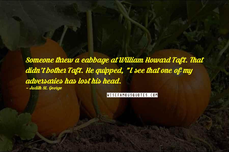 Judith St. George Quotes: Someone threw a cabbage at William Howard Taft. That didn't bother Taft. He quipped, "I see that one of my adversaries has lost his head.