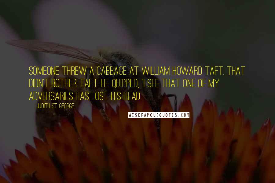 Judith St. George Quotes: Someone threw a cabbage at William Howard Taft. That didn't bother Taft. He quipped, "I see that one of my adversaries has lost his head.