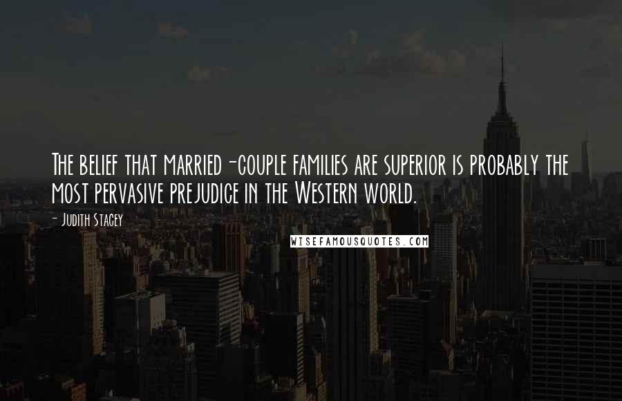Judith Stacey Quotes: The belief that married-couple families are superior is probably the most pervasive prejudice in the Western world.