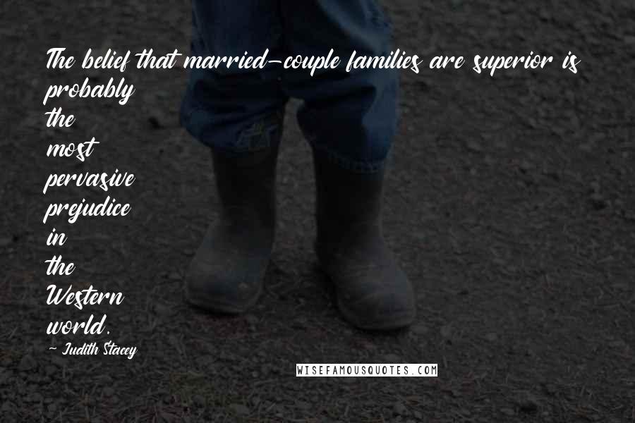 Judith Stacey Quotes: The belief that married-couple families are superior is probably the most pervasive prejudice in the Western world.
