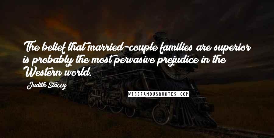 Judith Stacey Quotes: The belief that married-couple families are superior is probably the most pervasive prejudice in the Western world.