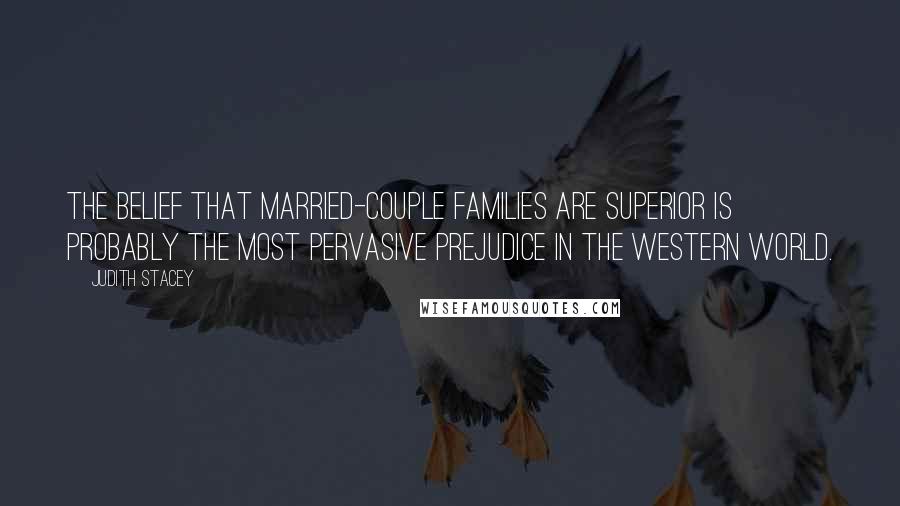 Judith Stacey Quotes: The belief that married-couple families are superior is probably the most pervasive prejudice in the Western world.
