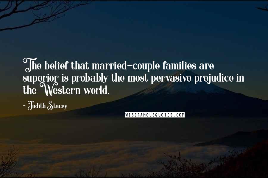 Judith Stacey Quotes: The belief that married-couple families are superior is probably the most pervasive prejudice in the Western world.