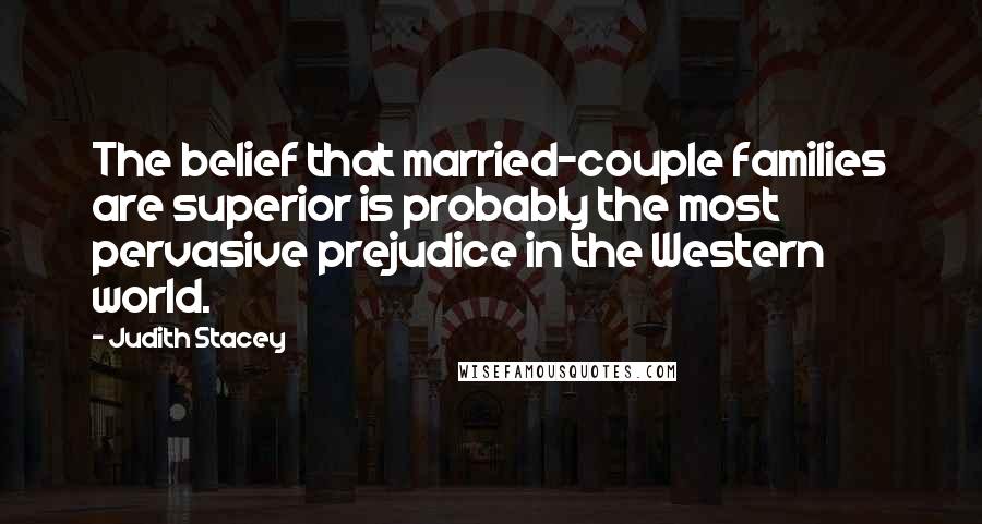 Judith Stacey Quotes: The belief that married-couple families are superior is probably the most pervasive prejudice in the Western world.