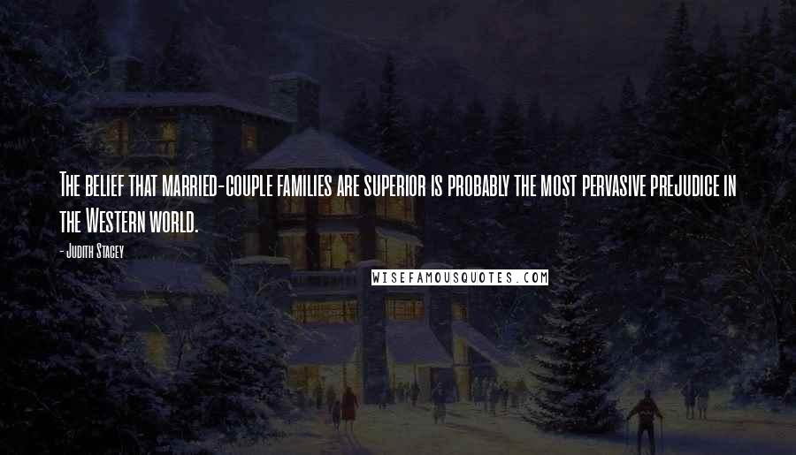 Judith Stacey Quotes: The belief that married-couple families are superior is probably the most pervasive prejudice in the Western world.