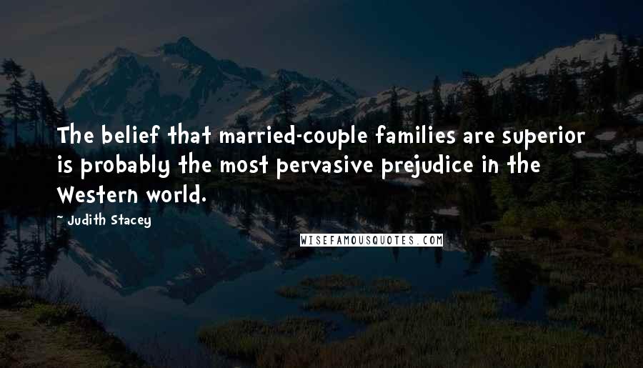 Judith Stacey Quotes: The belief that married-couple families are superior is probably the most pervasive prejudice in the Western world.