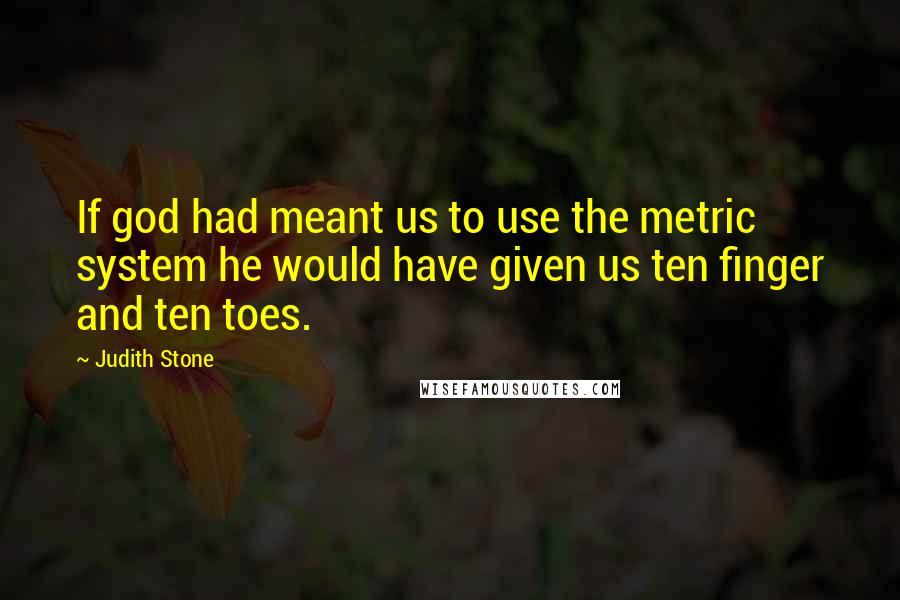 Judith Stone Quotes: If god had meant us to use the metric system he would have given us ten finger and ten toes.