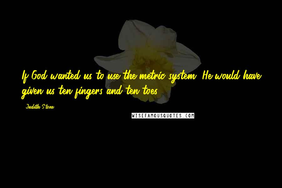 Judith Stone Quotes: If God wanted us to use the metric system, He would have given us ten fingers and ten toes.