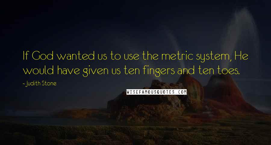 Judith Stone Quotes: If God wanted us to use the metric system, He would have given us ten fingers and ten toes.