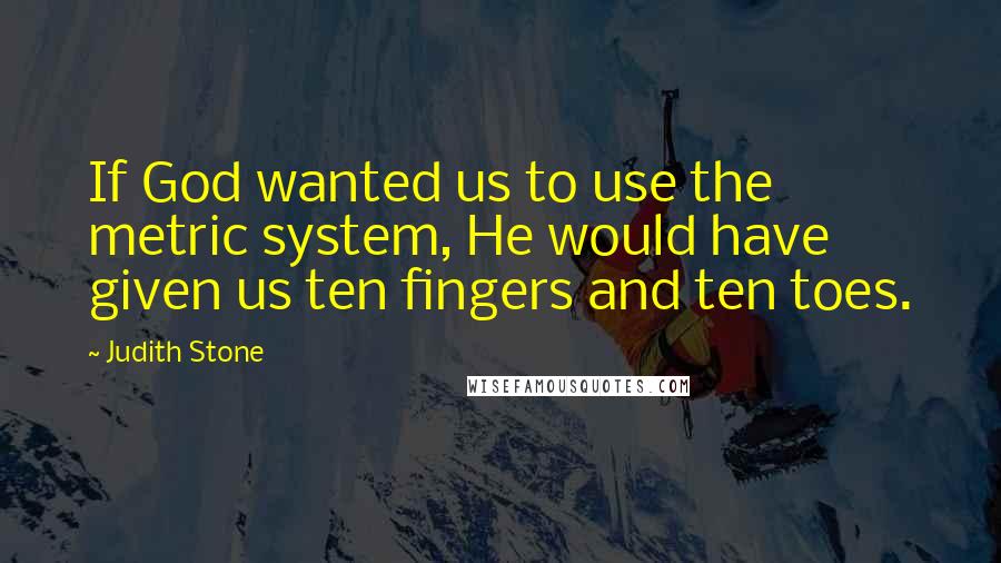 Judith Stone Quotes: If God wanted us to use the metric system, He would have given us ten fingers and ten toes.