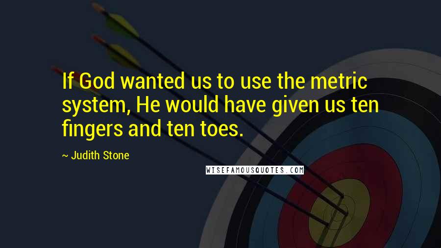 Judith Stone Quotes: If God wanted us to use the metric system, He would have given us ten fingers and ten toes.