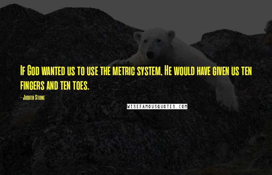 Judith Stone Quotes: If God wanted us to use the metric system, He would have given us ten fingers and ten toes.