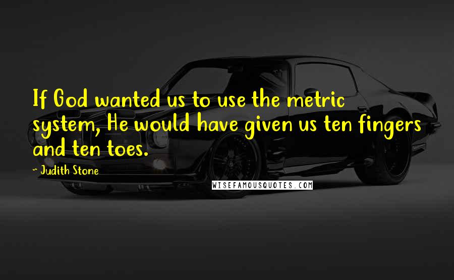 Judith Stone Quotes: If God wanted us to use the metric system, He would have given us ten fingers and ten toes.