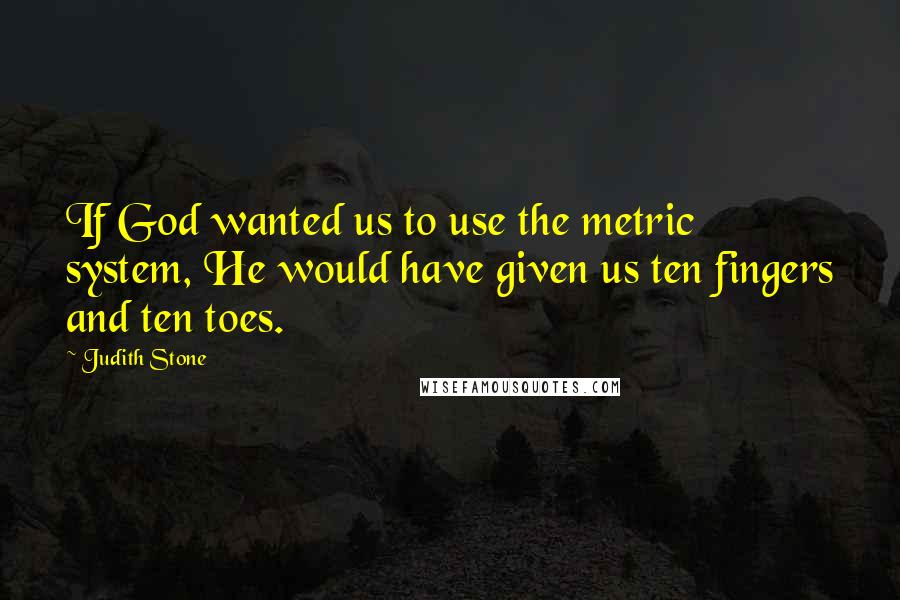 Judith Stone Quotes: If God wanted us to use the metric system, He would have given us ten fingers and ten toes.