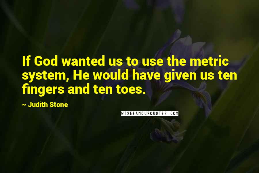 Judith Stone Quotes: If God wanted us to use the metric system, He would have given us ten fingers and ten toes.