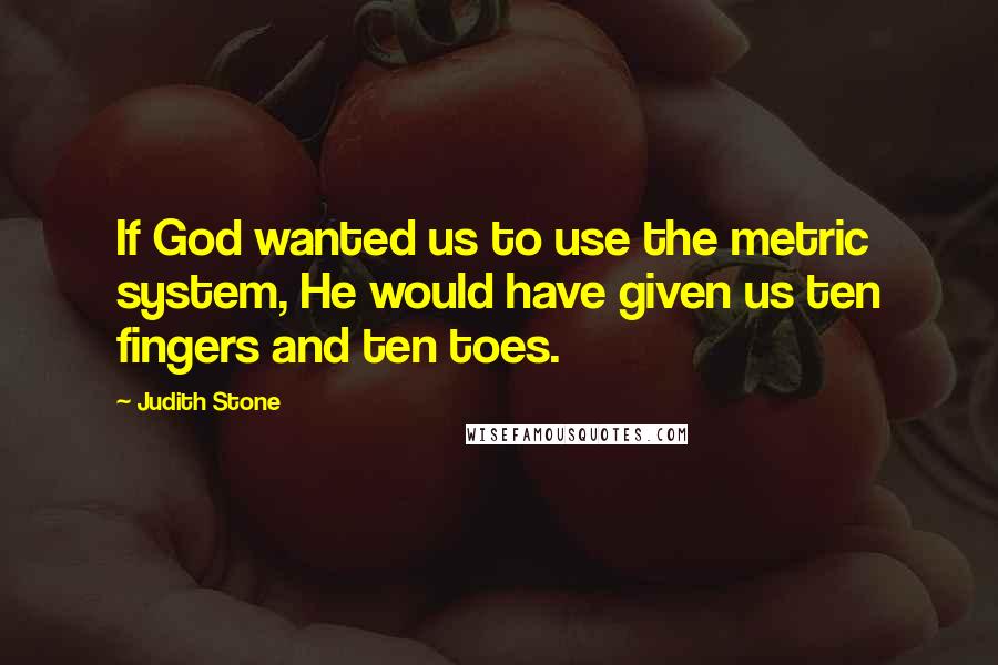 Judith Stone Quotes: If God wanted us to use the metric system, He would have given us ten fingers and ten toes.