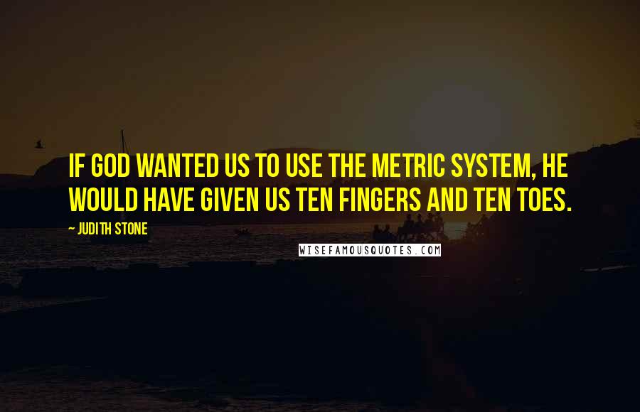 Judith Stone Quotes: If God wanted us to use the metric system, He would have given us ten fingers and ten toes.