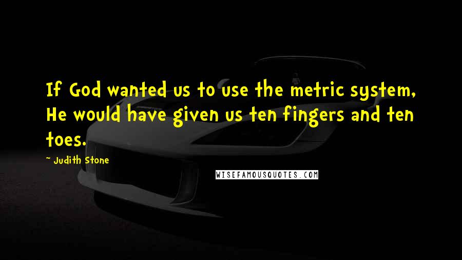 Judith Stone Quotes: If God wanted us to use the metric system, He would have given us ten fingers and ten toes.