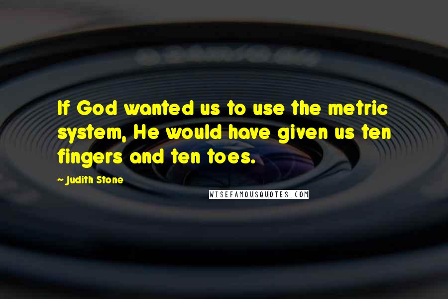 Judith Stone Quotes: If God wanted us to use the metric system, He would have given us ten fingers and ten toes.