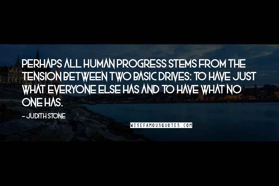 Judith Stone Quotes: Perhaps all human progress stems from the tension between two basic drives: to have just what everyone else has and to have what no one has.