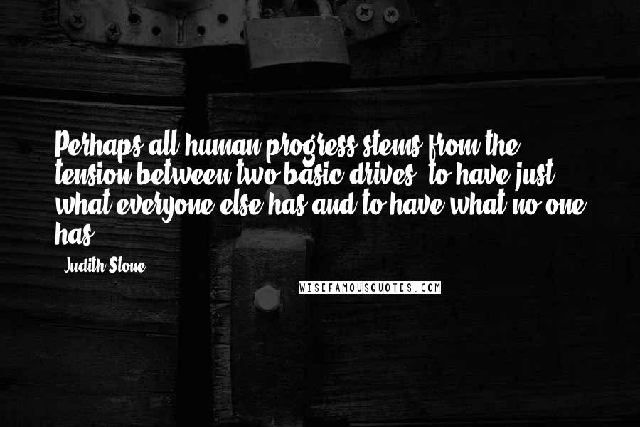 Judith Stone Quotes: Perhaps all human progress stems from the tension between two basic drives: to have just what everyone else has and to have what no one has.