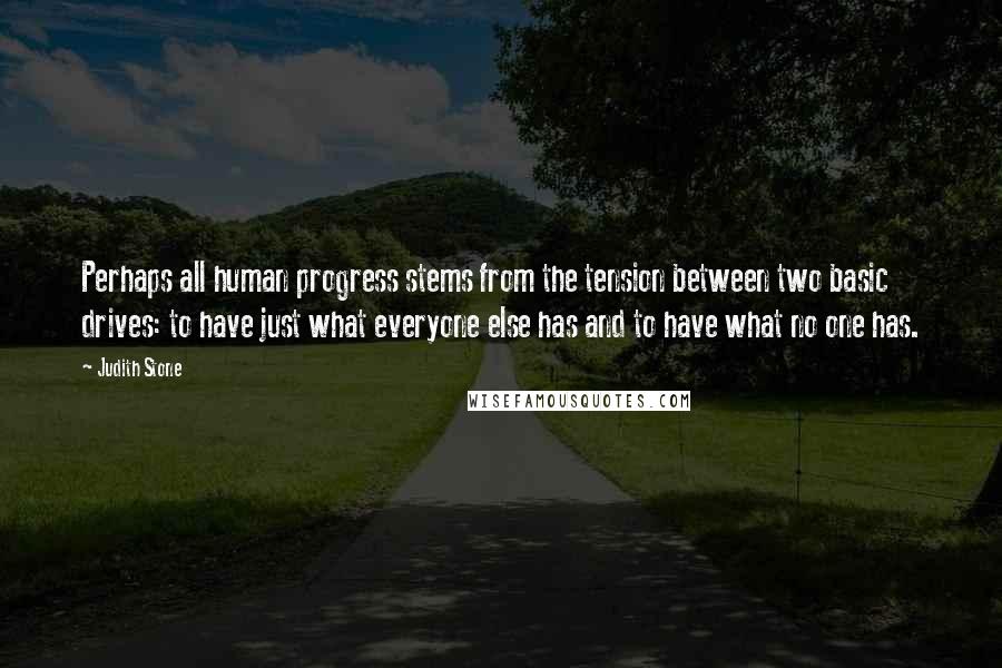 Judith Stone Quotes: Perhaps all human progress stems from the tension between two basic drives: to have just what everyone else has and to have what no one has.