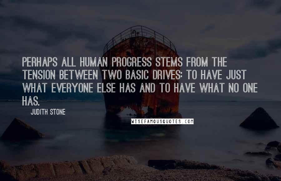 Judith Stone Quotes: Perhaps all human progress stems from the tension between two basic drives: to have just what everyone else has and to have what no one has.