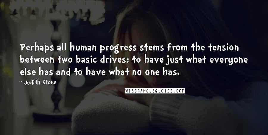 Judith Stone Quotes: Perhaps all human progress stems from the tension between two basic drives: to have just what everyone else has and to have what no one has.