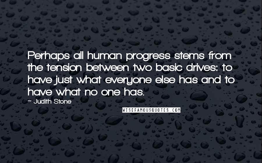 Judith Stone Quotes: Perhaps all human progress stems from the tension between two basic drives: to have just what everyone else has and to have what no one has.