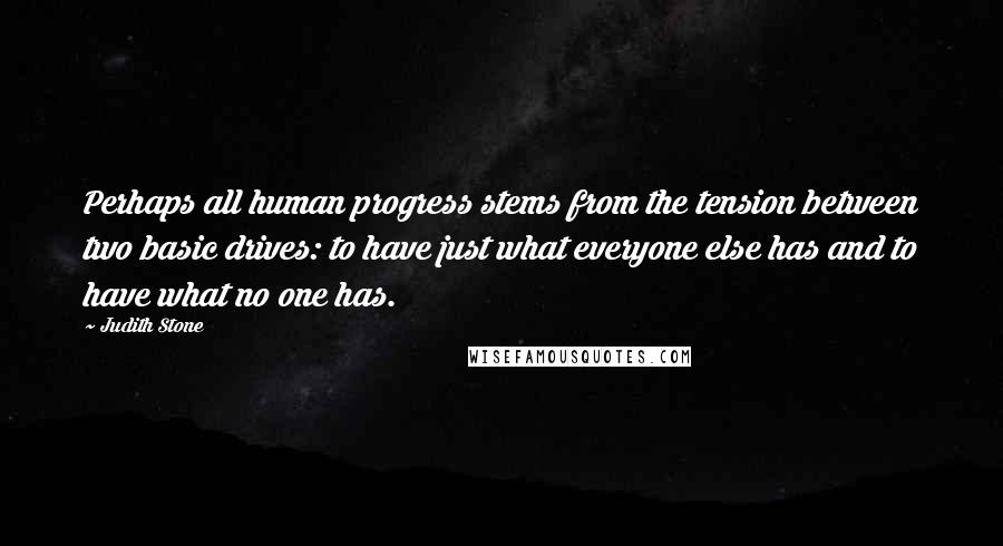 Judith Stone Quotes: Perhaps all human progress stems from the tension between two basic drives: to have just what everyone else has and to have what no one has.