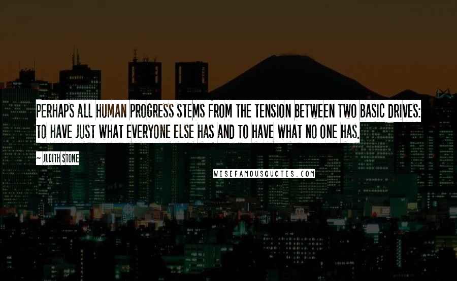 Judith Stone Quotes: Perhaps all human progress stems from the tension between two basic drives: to have just what everyone else has and to have what no one has.