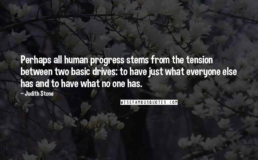 Judith Stone Quotes: Perhaps all human progress stems from the tension between two basic drives: to have just what everyone else has and to have what no one has.