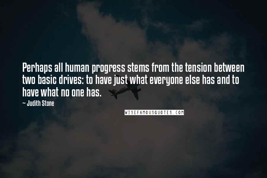 Judith Stone Quotes: Perhaps all human progress stems from the tension between two basic drives: to have just what everyone else has and to have what no one has.