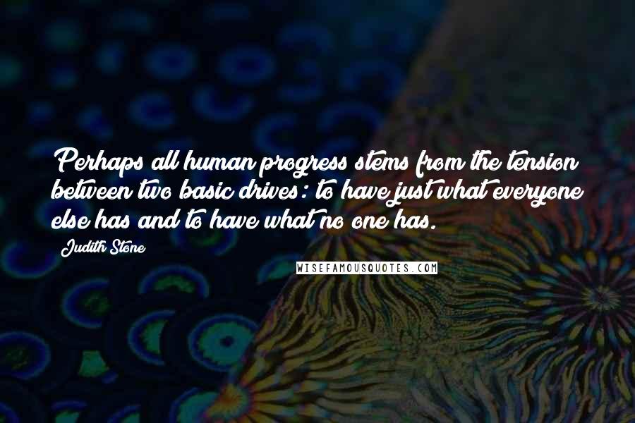 Judith Stone Quotes: Perhaps all human progress stems from the tension between two basic drives: to have just what everyone else has and to have what no one has.