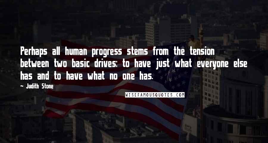 Judith Stone Quotes: Perhaps all human progress stems from the tension between two basic drives: to have just what everyone else has and to have what no one has.