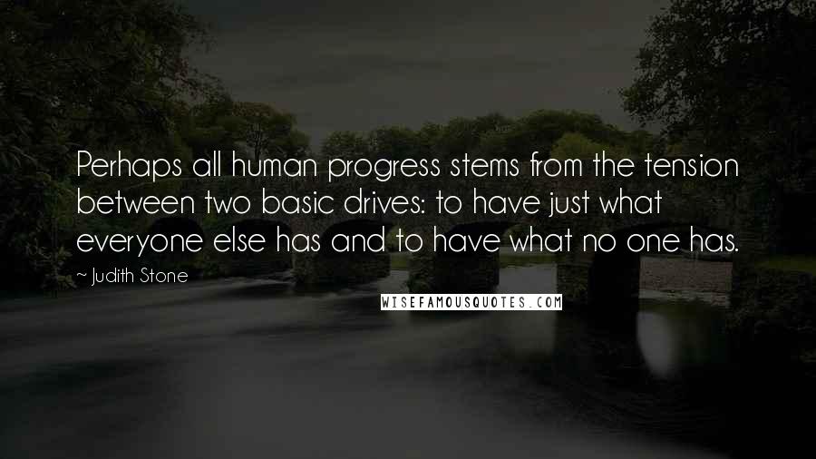 Judith Stone Quotes: Perhaps all human progress stems from the tension between two basic drives: to have just what everyone else has and to have what no one has.