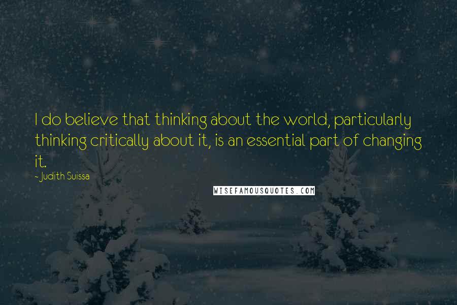Judith Suissa Quotes: I do believe that thinking about the world, particularly thinking critically about it, is an essential part of changing it.