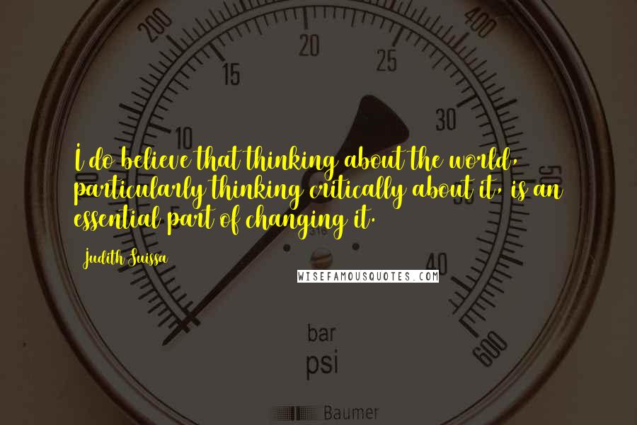 Judith Suissa Quotes: I do believe that thinking about the world, particularly thinking critically about it, is an essential part of changing it.