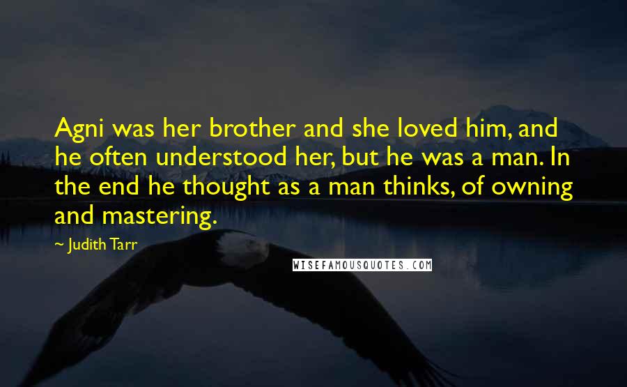 Judith Tarr Quotes: Agni was her brother and she loved him, and he often understood her, but he was a man. In the end he thought as a man thinks, of owning and mastering.