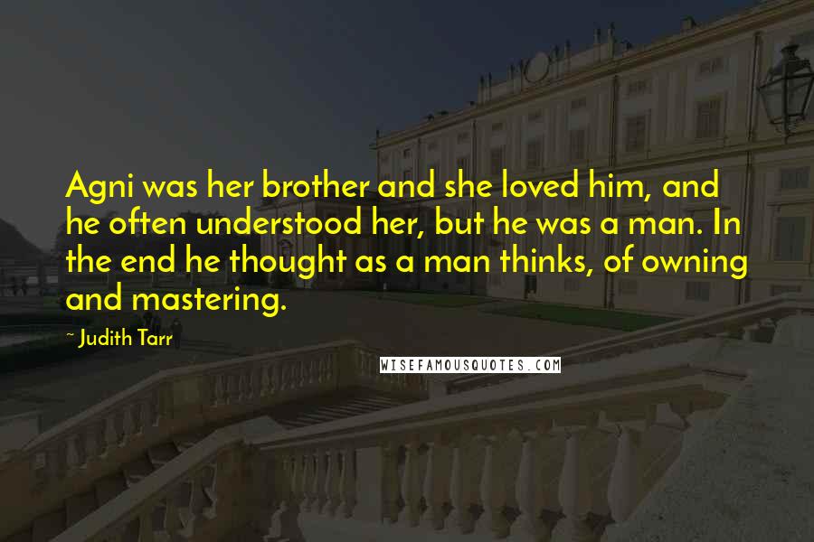 Judith Tarr Quotes: Agni was her brother and she loved him, and he often understood her, but he was a man. In the end he thought as a man thinks, of owning and mastering.