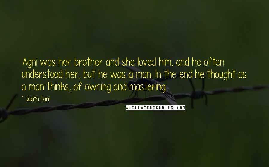 Judith Tarr Quotes: Agni was her brother and she loved him, and he often understood her, but he was a man. In the end he thought as a man thinks, of owning and mastering.