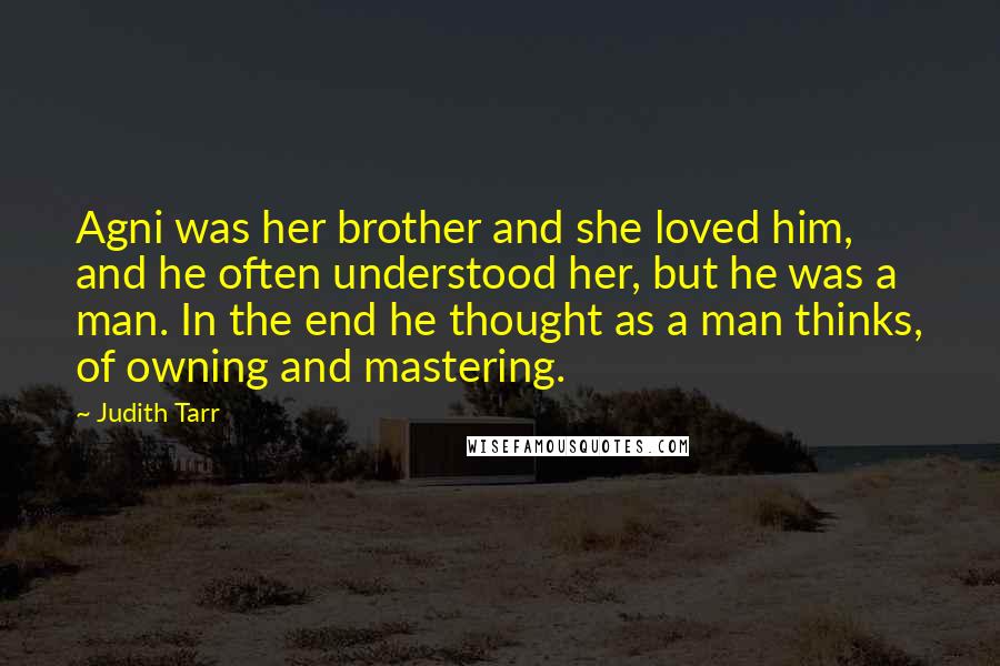 Judith Tarr Quotes: Agni was her brother and she loved him, and he often understood her, but he was a man. In the end he thought as a man thinks, of owning and mastering.