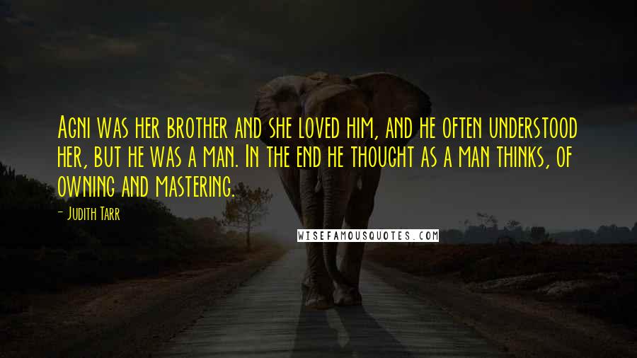 Judith Tarr Quotes: Agni was her brother and she loved him, and he often understood her, but he was a man. In the end he thought as a man thinks, of owning and mastering.
