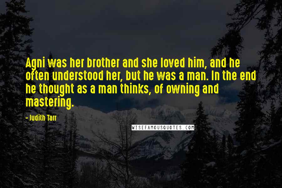 Judith Tarr Quotes: Agni was her brother and she loved him, and he often understood her, but he was a man. In the end he thought as a man thinks, of owning and mastering.