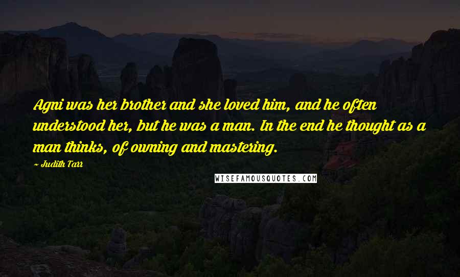 Judith Tarr Quotes: Agni was her brother and she loved him, and he often understood her, but he was a man. In the end he thought as a man thinks, of owning and mastering.