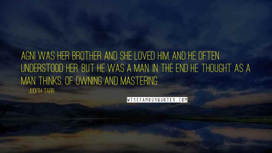 Judith Tarr Quotes: Agni was her brother and she loved him, and he often understood her, but he was a man. In the end he thought as a man thinks, of owning and mastering.