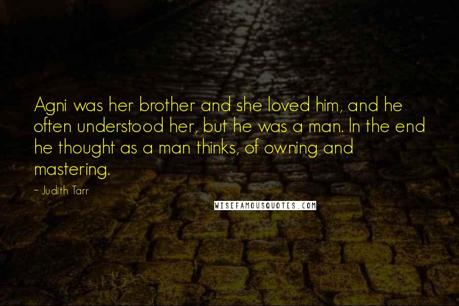 Judith Tarr Quotes: Agni was her brother and she loved him, and he often understood her, but he was a man. In the end he thought as a man thinks, of owning and mastering.