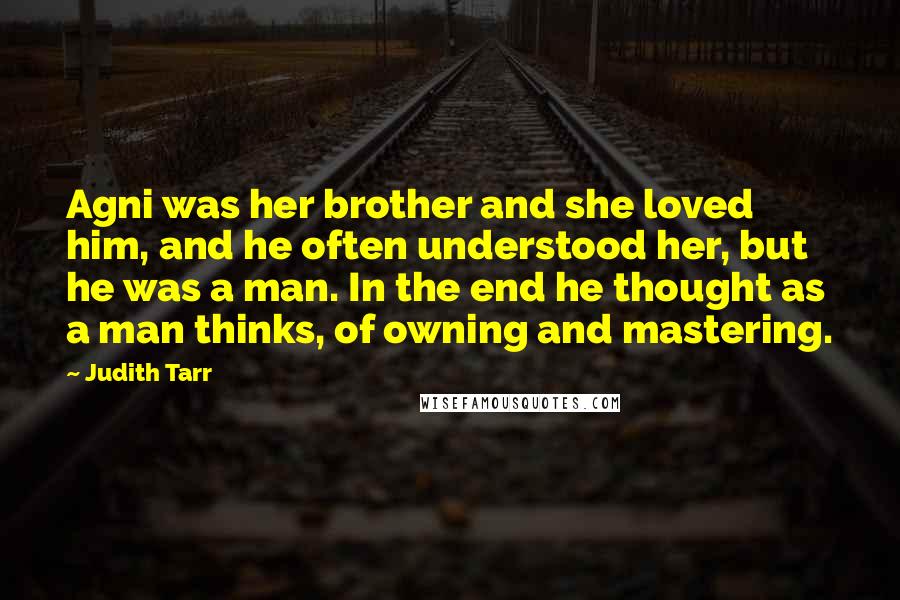 Judith Tarr Quotes: Agni was her brother and she loved him, and he often understood her, but he was a man. In the end he thought as a man thinks, of owning and mastering.