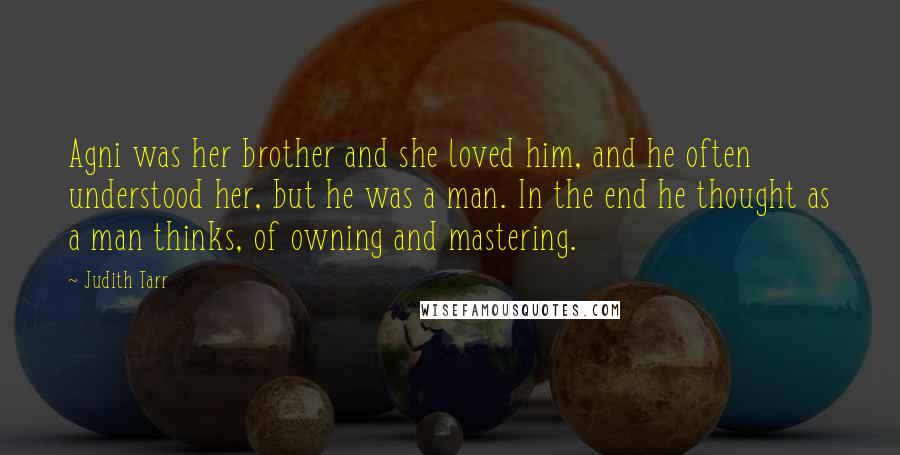 Judith Tarr Quotes: Agni was her brother and she loved him, and he often understood her, but he was a man. In the end he thought as a man thinks, of owning and mastering.